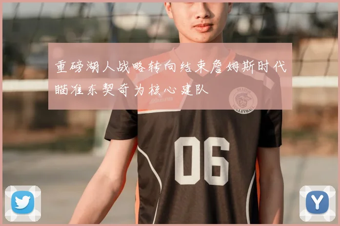 重磅湖人战略转向结束詹姆斯时代瞄准东契奇为核心建队