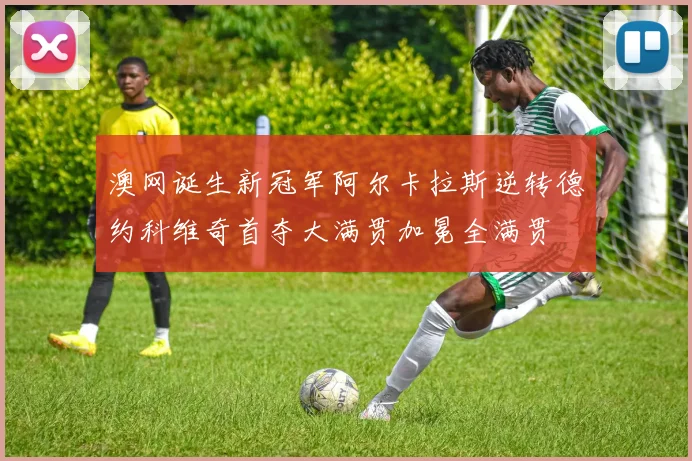 澳网诞生新冠军阿尔卡拉斯逆转德约科维奇首夺大满贯加冕全满贯