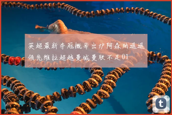 英超最新夺冠概率出炉阿森纳遥遥领先维拉超越曼城曼联不足01