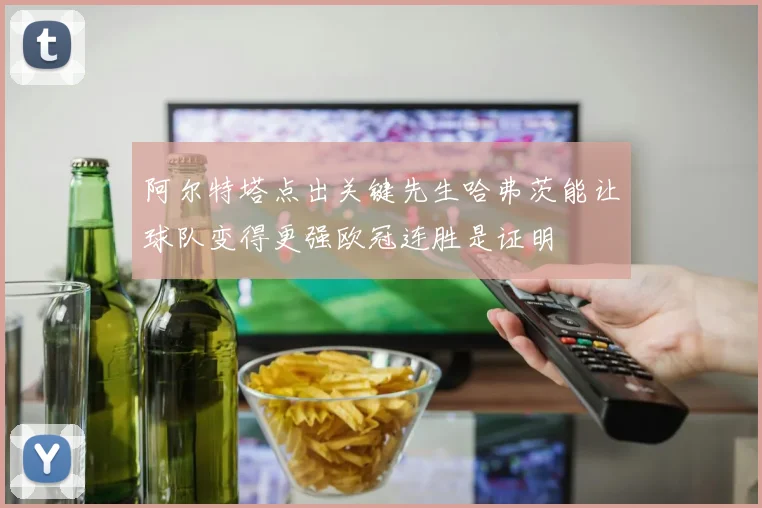 阿尔特塔点出关键先生哈弗茨能让球队变得更强欧冠连胜是证明