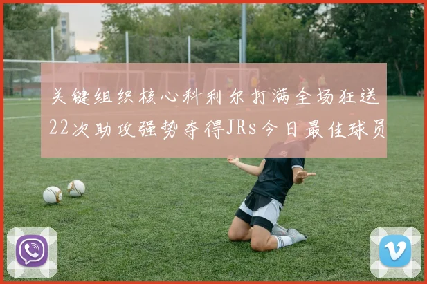 关键组织核心科利尔打满全场狂送22次助攻强势夺得JRs今日最佳球员称号