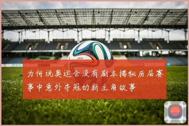 为何说奥运会没有剧本揭秘历届赛事中意外夺冠的新主角故事
