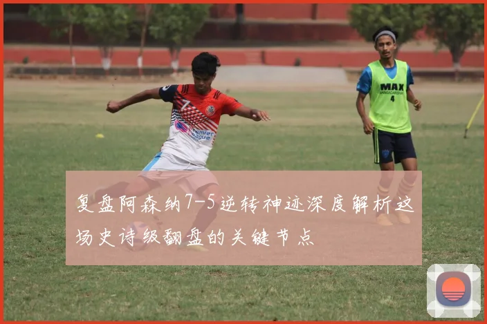 复盘阿森纳7-5逆转神迹深度解析这场史诗级翻盘的关键节点