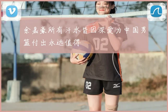 余嘉豪所有汗水皆因深爱为中国男篮付出永远值得