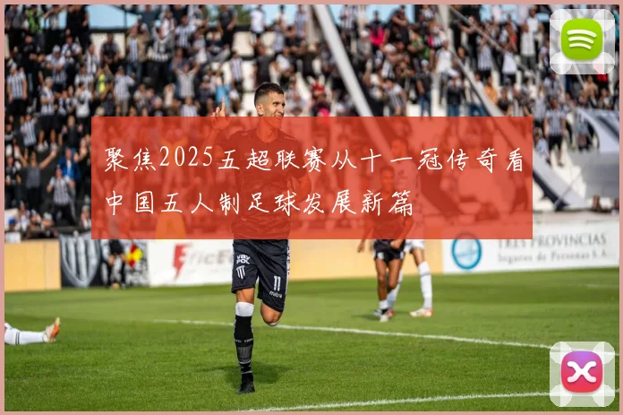 聚焦2025五超联赛从十一冠传奇看中国五人制足球发展新篇