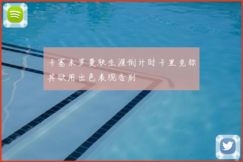 卡塞米罗曼联生涯倒计时卡里克称其欲用出色表现告别