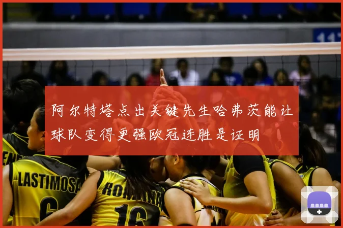 阿尔特塔点出关键先生哈弗茨能让球队变得更强欧冠连胜是证明