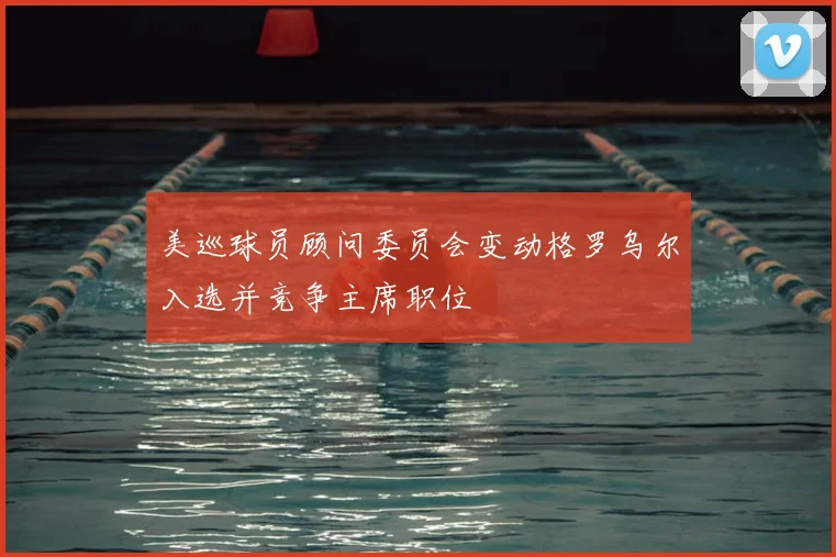 美巡球员顾问委员会变动格罗乌尔入选并竞争主席职位