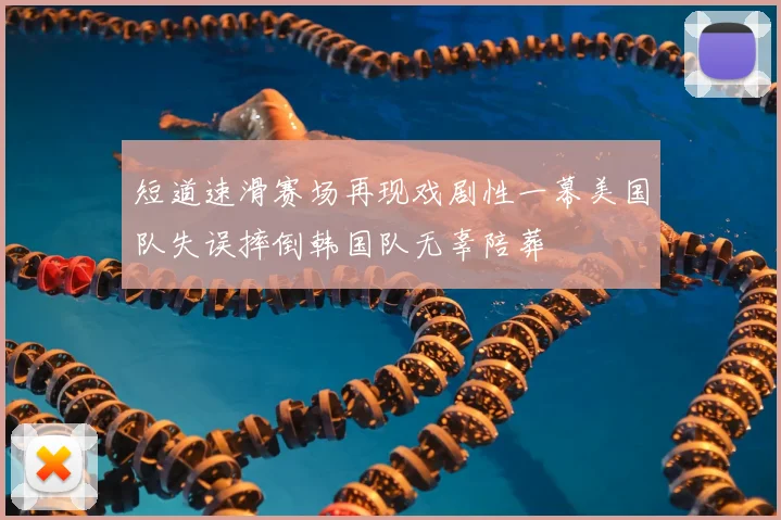 短道速滑赛场再现戏剧性一幕美国队失误摔倒韩国队无辜陪葬
