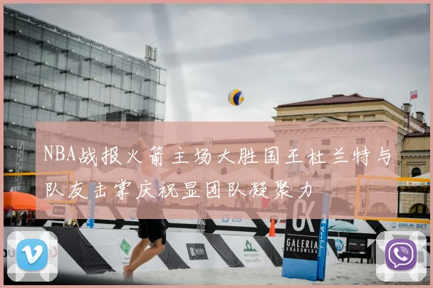 NBA战报火箭主场大胜国王杜兰特与队友击掌庆祝显团队凝聚力