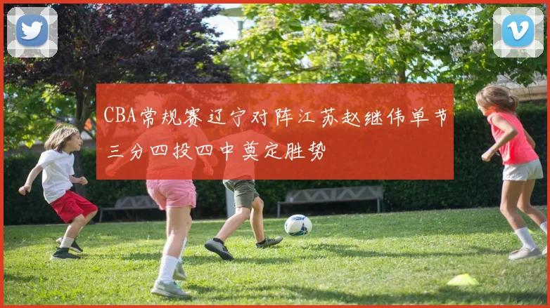 CBA常规赛辽宁对阵江苏赵继伟单节三分四投四中奠定胜势