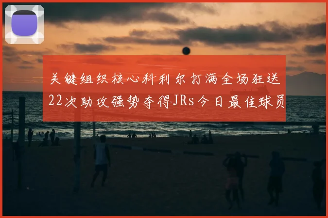 关键组织核心科利尔打满全场狂送22次助攻强势夺得JRs今日最佳球员称号