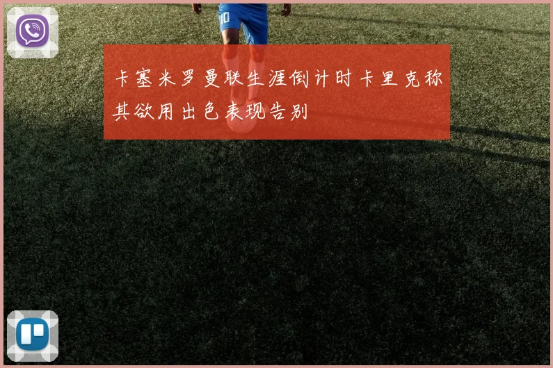 卡塞米罗曼联生涯倒计时卡里克称其欲用出色表现告别