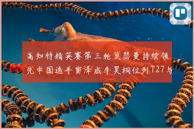 高知特精英赛第三轮莫瑟曼持续领先中国选手窦泽成李昊桐位列T27与T54