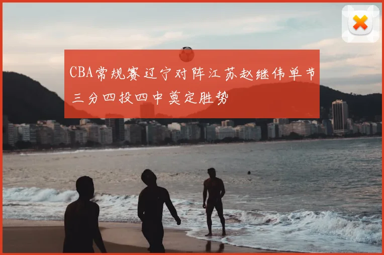 CBA常规赛辽宁对阵江苏赵继伟单节三分四投四中奠定胜势