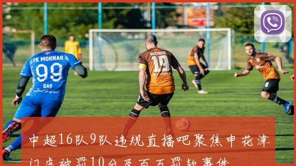 中超16队9队违规直播吧聚焦申花津门虎被罚10分及百万罚款事件